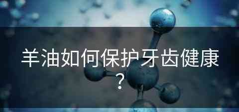 羊油如何保护牙齿健康？